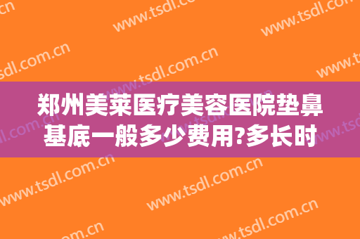 郑州美莱医疗美容医院垫鼻基底一般多少费用?多长时间恢复?(整形鼻子垫高需要多少钱)