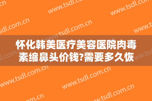 怀化韩美医疗美容医院肉毒素缩鼻头价钱?需要多久恢复?