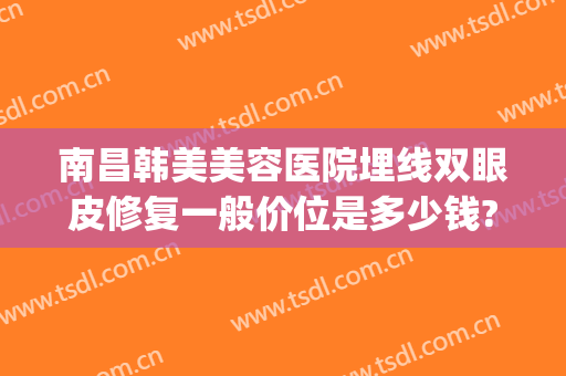 南昌韩美美容医院埋线双眼皮修复一般价位是多少钱?需要多久恢复?(美容院埋线减肥一般多少钱)