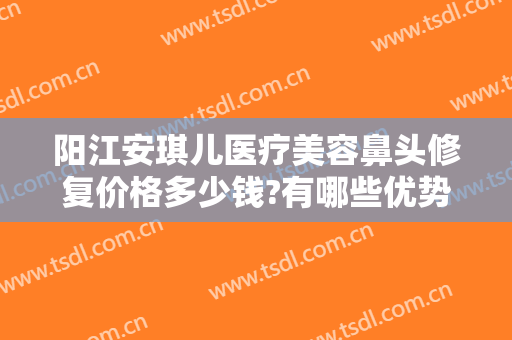 阳江安琪儿医疗美容鼻头修复价格多少钱?有哪些优势?
