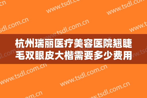 杭州瑞丽医疗美容医院翘睫毛双眼皮大楷需要多少费用?需要多久恢复?