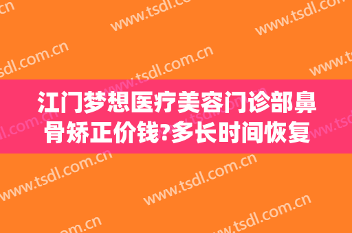 江门梦想医疗美容门诊部鼻骨矫正价钱?多长时间恢复?(梦想医美医院江门)