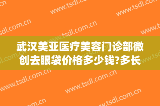 武汉美亚医疗美容门诊部微创去眼袋价格多少钱?多长时间恢复?(上海华美医院做眼袋)