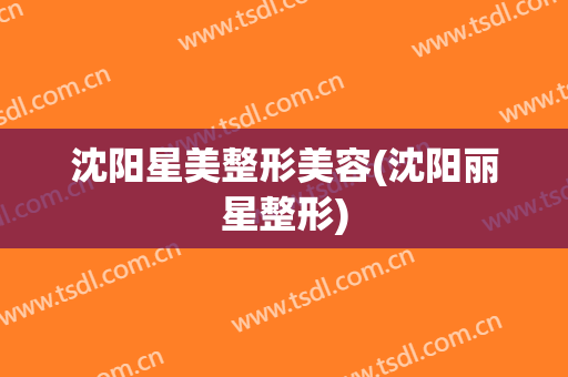 沈阳星美整形美容(沈阳丽星整形)