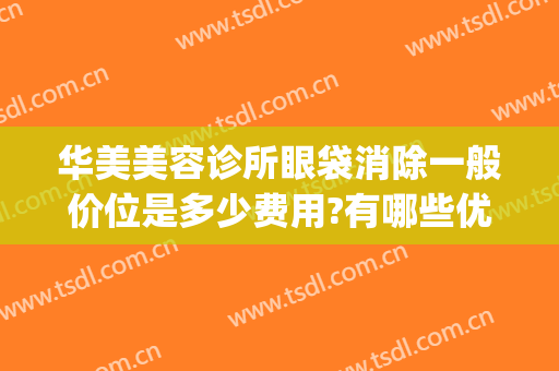 华美美容诊所眼袋消除一般价位是多少费用?有哪些优势?(华美整形去眼袋多少钱)