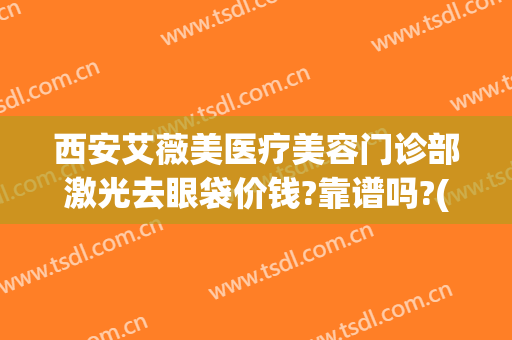 西安艾薇美医疗美容门诊部激光去眼袋价钱?靠谱吗?(西安正规整形艾薇美可以吗)