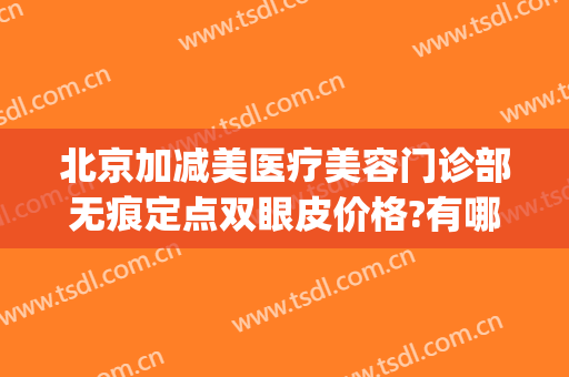 北京加减美医疗美容门诊部无痕定点双眼皮价格?有哪些优势?(北京加减美医疗美容门诊部有限责任公司)