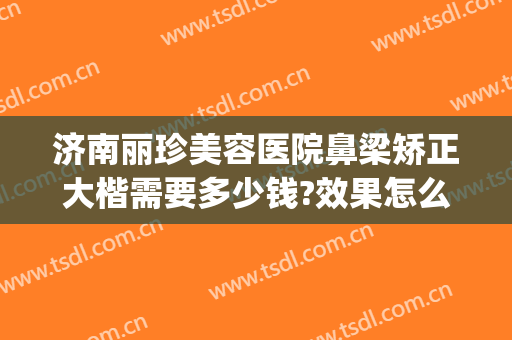 济南丽珍美容医院鼻梁矫正大楷需要多少钱?效果怎么样?(济南丽美整形美容院)