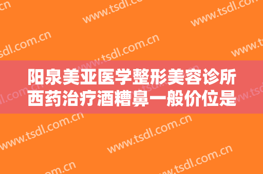 阳泉美亚医学整形美容诊所西药治疗酒糟鼻一般价位是多少费用?贵不贵?