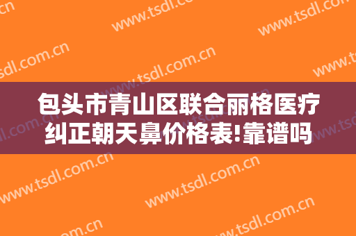 包头市青山区联合丽格医疗纠正朝天鼻价格表!靠谱吗?