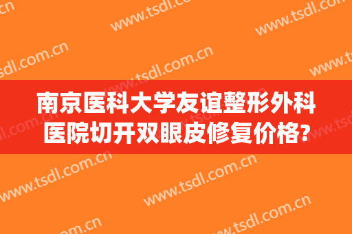 南京医科大学友谊整形外科医院切开双眼皮修复价格?有哪些优势?(南京哪家整形医院做双眼皮修复好)