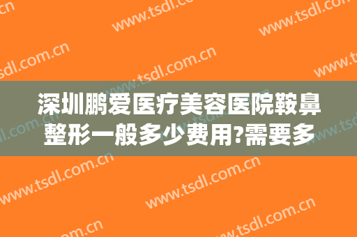 深圳鹏爱医疗美容医院鞍鼻整形一般多少费用?需要多久恢复?(鹏爱整形医院效果)