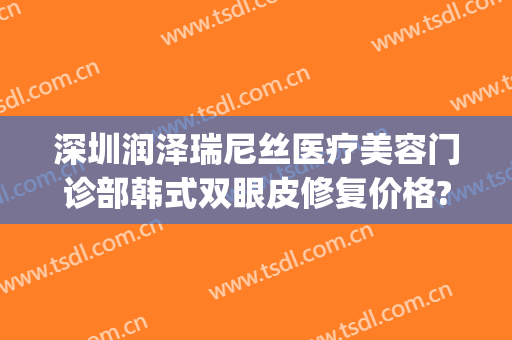 深圳润泽瑞尼丝医疗美容门诊部韩式双眼皮修复价格?好不好?(润泽瑞尼丝整形)