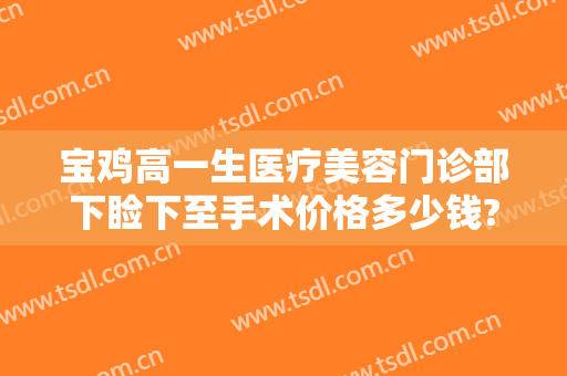 宝鸡高一生医疗美容门诊部下睑下至手术价格多少钱?效果怎么样?