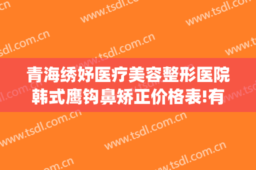 青海绣妤医疗美容整形医院韩式鹰钩鼻矫正价格表!有哪些优势?(鹰钩鼻矫正费用)