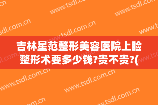 吉林星范整形美容医院上睑整形术要多少钱?贵不贵?(星范医美整形医院)
