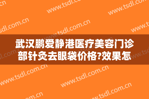 武汉鹏爱静港医疗美容门诊部针灸去眼袋价格?效果怎么样?