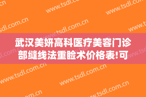 武汉美妍高科医疗美容门诊部缝线法重睑术价格表!可靠吗?(武汉美妍高科去眼袋怎么样)