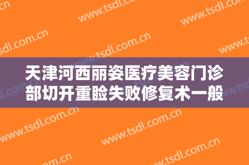 天津河西丽姿医疗美容门诊部切开重睑失败修复术一般价位是多少?效果怎么样?