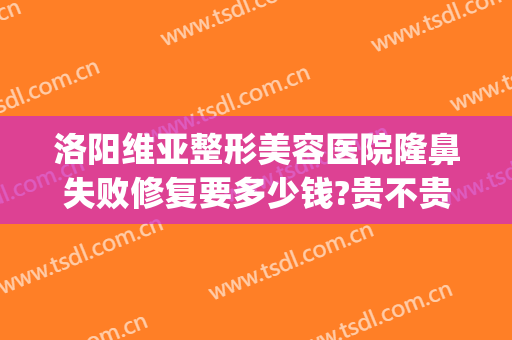 洛阳维亚整形美容医院隆鼻失败修复要多少钱?贵不贵?(西安隆鼻失败修复要多少钱)