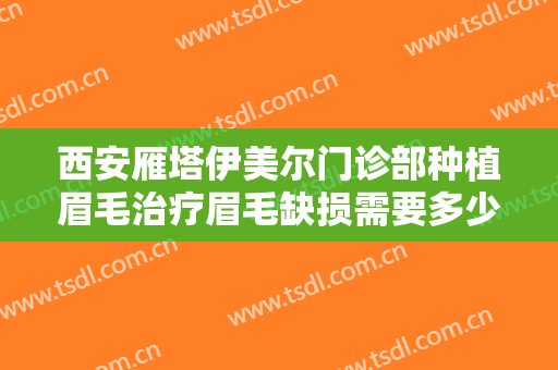 西安雁塔伊美尔门诊部种植眉毛治疗眉毛缺损需要多少钱?有哪些优势?