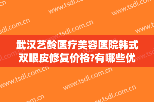 武汉艺龄医疗美容医院韩式双眼皮修复价格?有哪些优势?(武汉艺龄整形美容医院)