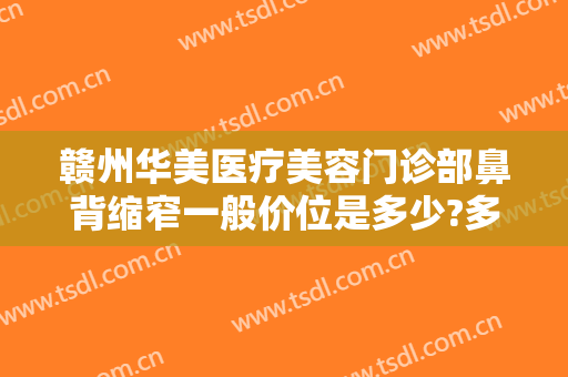 赣州华美医疗美容门诊部鼻背缩窄一般价位是多少?多长时间恢复?