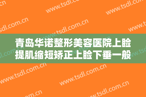 青岛华诺整形美容医院上睑提肌缩短矫正上睑下垂一般价位是多少钱?有哪些优势?