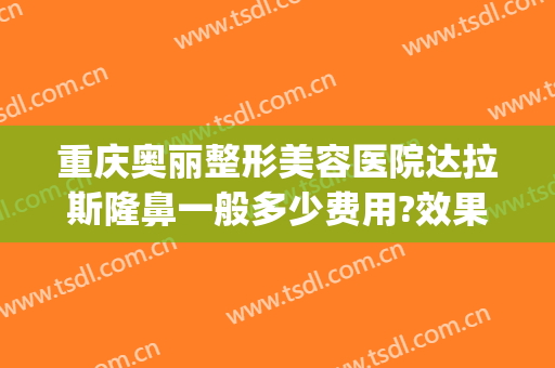 重庆奥丽整形美容医院达拉斯隆鼻一般多少费用?效果怎么样?(重庆奥黛丽整形医院)