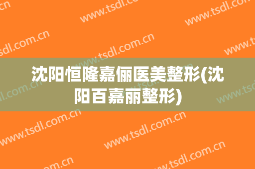 沈阳恒隆嘉俪医美整形(沈阳百嘉丽整形)