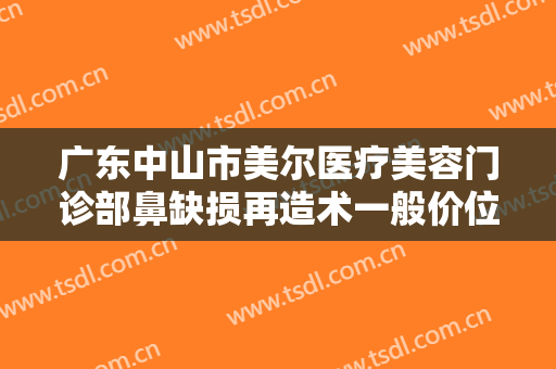 广东中山市美尔医疗美容门诊部鼻缺损再造术一般价位是多少?有哪些优势?