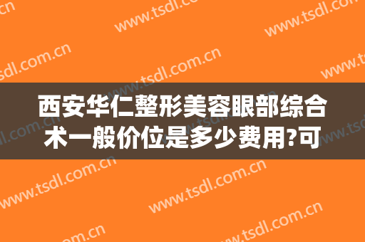 西安华仁整形美容眼部综合术一般价位是多少费用?可靠吗?(西安眼部整形医院)