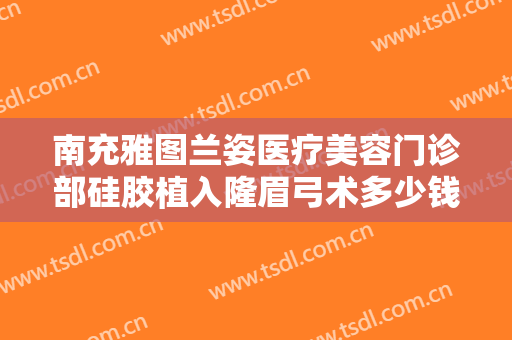 南充雅图兰姿医疗美容门诊部硅胶植入隆眉弓术多少钱?多长时间恢复?