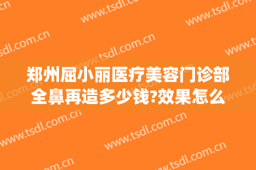 郑州屈小丽医疗美容门诊部全鼻再造多少钱?效果怎么样?(实惠整形美容医院)