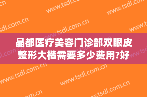 晶都医疗美容门诊部双眼皮整形大楷需要多少费用?好不好?(众晶医疗美容整形医院怎么样)