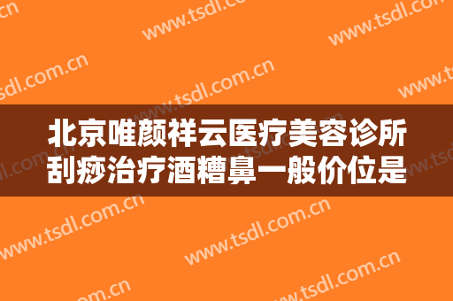 北京唯颜祥云医疗美容诊所刮痧治疗酒糟鼻一般价位是多少钱?多长时间恢复?