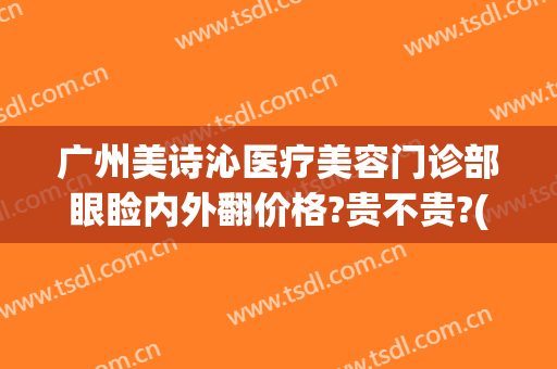 广州美诗沁医疗美容门诊部眼睑内外翻价格?贵不贵?(美诗沁专业去眼袋医院在哪里?)