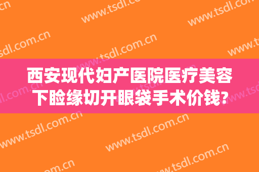 西安现代妇产医院医疗美容下睑缘切开眼袋手术价钱?靠谱吗?(西安西京医院眼袋手术价位)