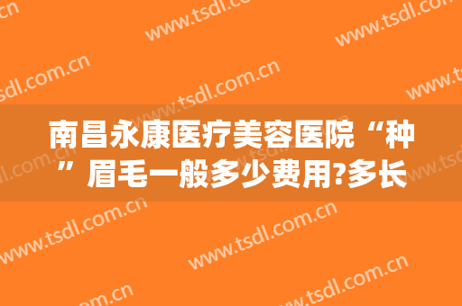 南昌永康医疗美容医院“种”眉毛一般多少费用?多长时间恢复?(有永久纹眉吗?眉毛多少钱)