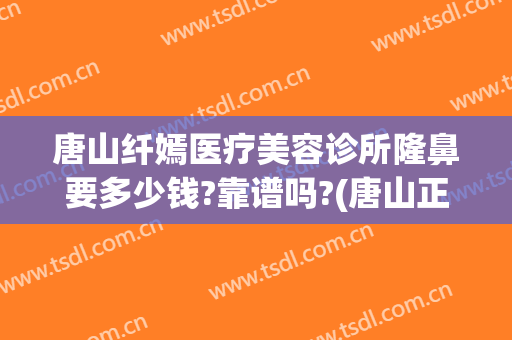 唐山纤嫣医疗美容诊所隆鼻要多少钱?靠谱吗?(唐山正规整形美容医院)