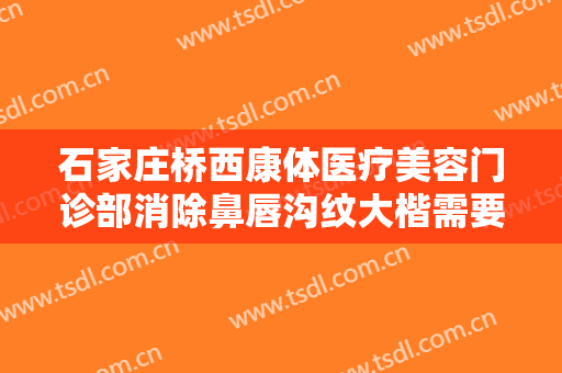 石家庄桥西康体医疗美容门诊部消除鼻唇沟纹大楷需要多少费用?贵不贵?
