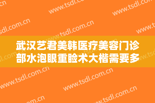 武汉艺君美韩医疗美容门诊部水泡眼重睑术大楷需要多少费用?有哪些优势?