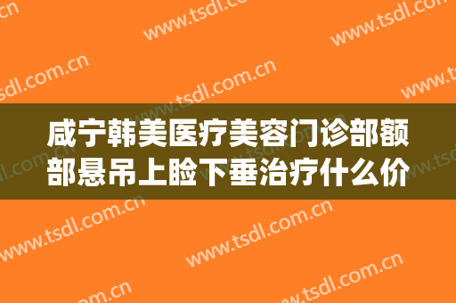 咸宁韩美医疗美容门诊部额部悬吊上睑下垂治疗什么价格?怎么样?(眼睑下垂矫正价格多少)