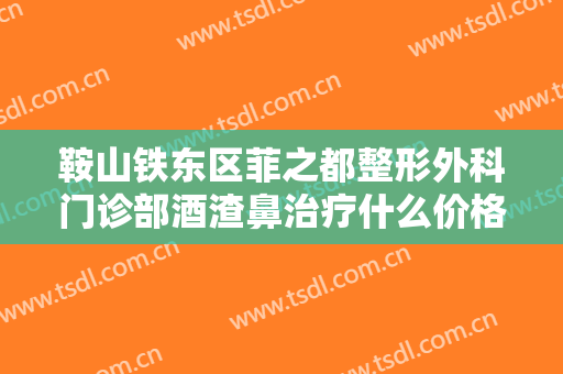 鞍山铁东区菲之都整形外科门诊部酒渣鼻治疗什么价格?怎么样?