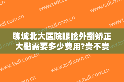 聊城北大医院眼睑外翻矫正大楷需要多少费用?贵不贵?