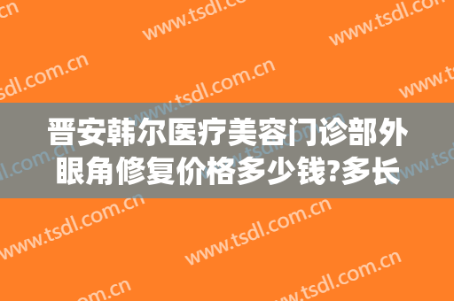 晋安韩尔医疗美容门诊部外眼角修复价格多少钱?多长时间恢复?(5+25+9等于几)