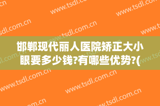 邯郸现代丽人医院矫正大小眼要多少钱?有哪些优势?(邯郸现代丽人医院是正规医院吗)