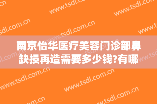 南京怡华医疗美容门诊部鼻缺损再造需要多少钱?有哪些优势?(南京怡华整形医院地址)