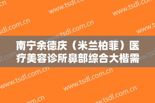 南宁余德庆（米兰柏菲）医疗美容诊所鼻部综合大楷需要多少钱?可靠吗?