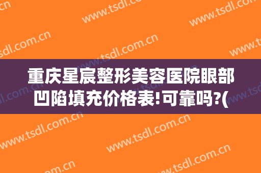 重庆星宸整形美容医院眼部凹陷填充价格表!可靠吗?(重庆星宸整形美容医院介绍)